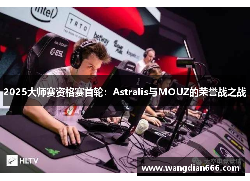 2025大师赛资格赛首轮：Astralis与MOUZ的荣誉战之战